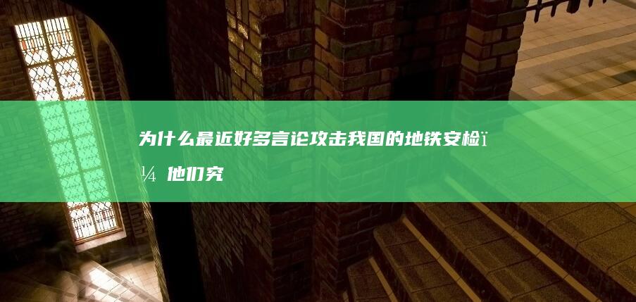 为什么最近好多言论攻击我国的地铁安检，他们究竟是想达到什么不可告人的目的？